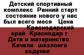 Детский спортивный комплекс “Ранний старт“ состояние нового у нас был всего меся › Цена ­ 10 000 - Краснодарский край, Краснодар г. Дети и материнство » Качели, шезлонги, ходунки   